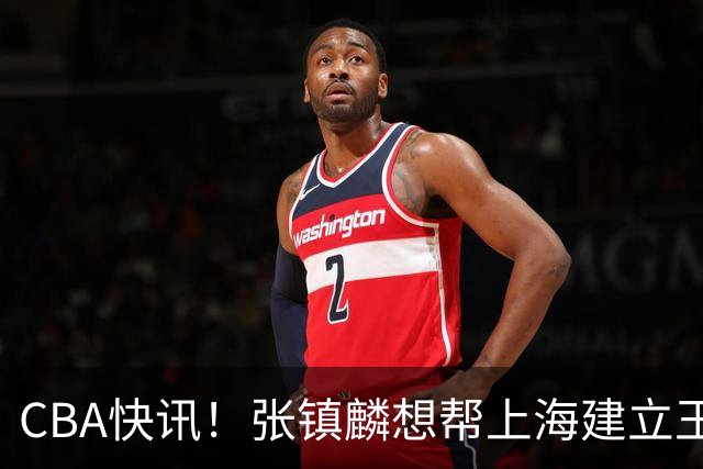 CBA快讯！张镇麟想帮上海建立王朝，新疆欲续约劳森，张庆鹏重返天津